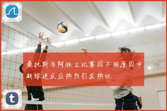 桑托斯与阿独立比赛因不明原因中断球迷反应热烈引发热议