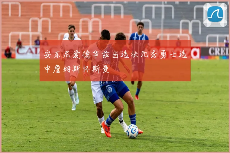 安东尼爱德华兹当选状元秀勇士选中詹姆斯怀斯曼