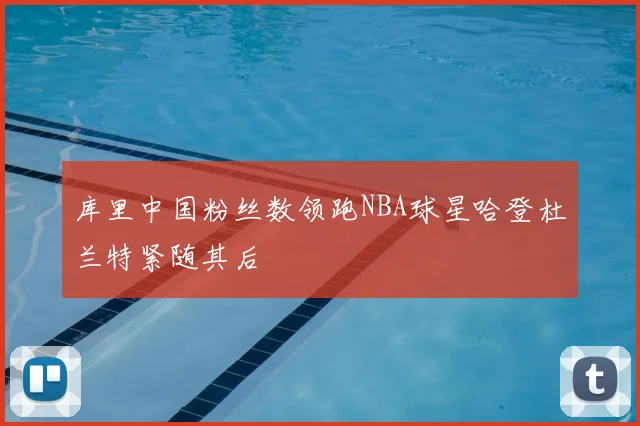 库里中国粉丝数领跑NBA球星哈登杜兰特紧随其后