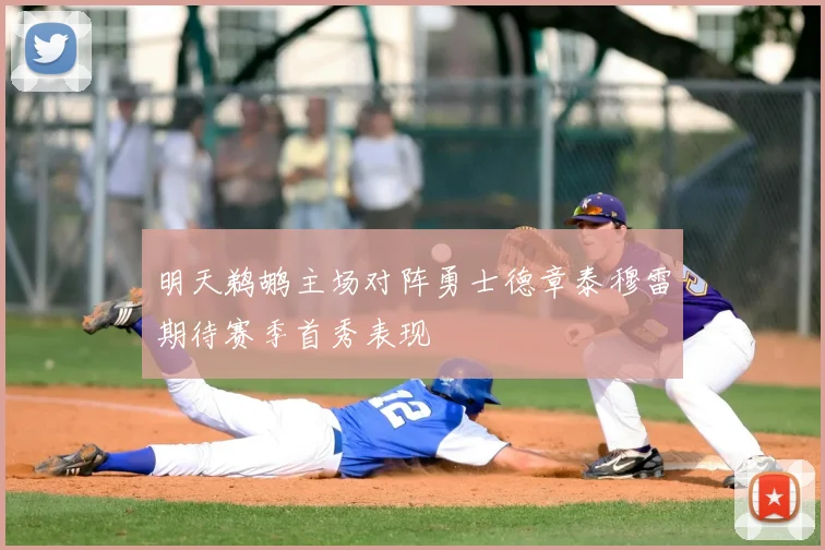 明天鹈鹕主场对阵勇士德章泰穆雷期待赛季首秀表现