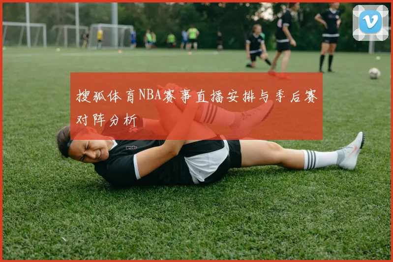 搜狐体育NBA赛事直播安排与季后赛对阵分析