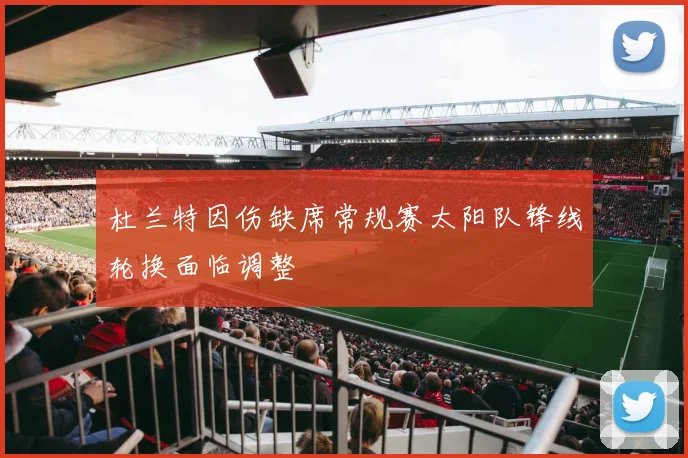 杜兰特因伤缺席常规赛太阳队锋线轮换面临调整