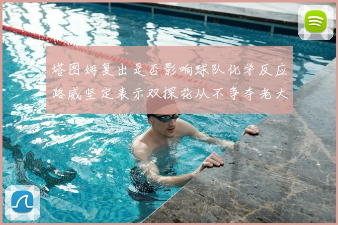 塔图姆复出是否影响球队化学反应路威坚定表示双探花从不争夺老大地位