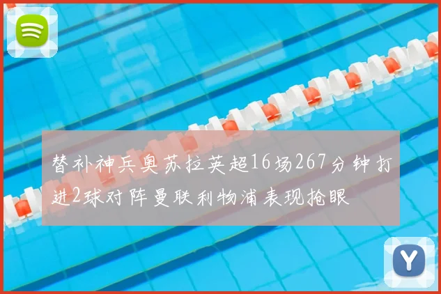 替补神兵奥苏拉英超16场267分钟打进2球对阵曼联利物浦表现抢眼