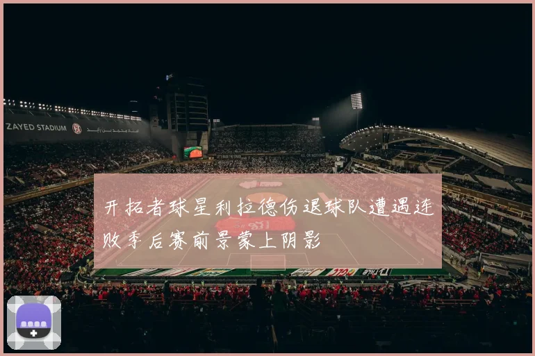 开拓者球星利拉德伤退球队遭遇连败季后赛前景蒙上阴影