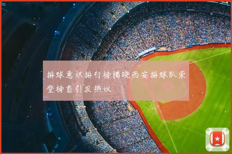 排球意识排行榜揭晓西安排球队荣登榜首引发热议